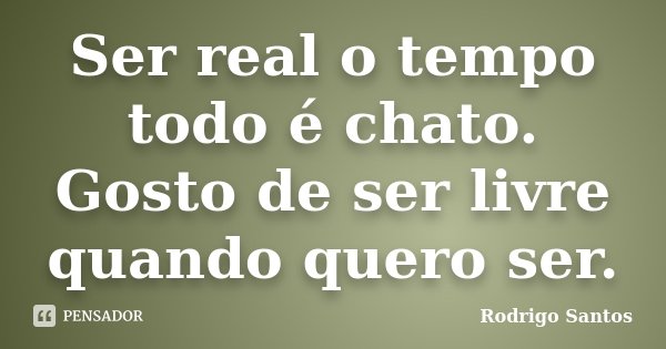 Ser real o tempo todo é chato. Gosto de ser livre quando quero ser.... Frase de Rodrigo Santos.