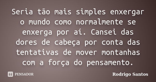 Seria tão mais simples enxergar o mundo como normalmente se enxerga por aí. Cansei das dores de cabeça por conta das tentativas de mover montanhas com a força d... Frase de Rodrigo Santos.