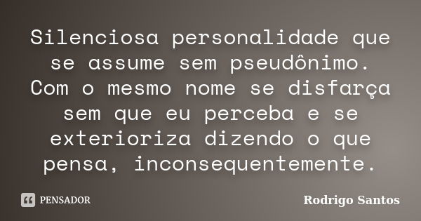 Silenciosa personalidade que se assume sem pseudônimo. Com o mesmo nome se disfarça sem que eu perceba e se exterioriza dizendo o que pensa, inconsequentemente.... Frase de Rodrigo Santos.