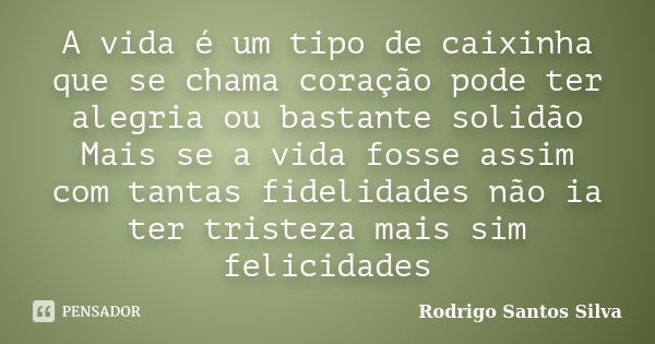 A vida é um tipo de caixinha que se chama coração pode ter alegria ou bastante solidão Mais se a vida fosse assim com tantas fidelidades não ia ter tristeza mai... Frase de Rodrigo Santos Silva.