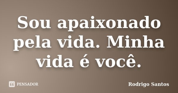 Sou apaixonado pela vida. Minha vida é você.... Frase de Rodrigo Santos.