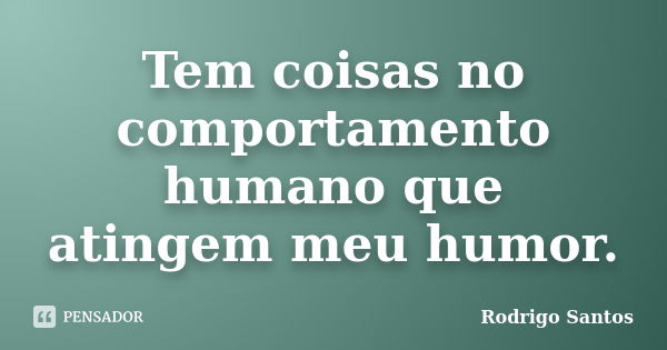 Tem coisas no comportamento humano que atingem meu humor.... Frase de Rodrigo Santos.