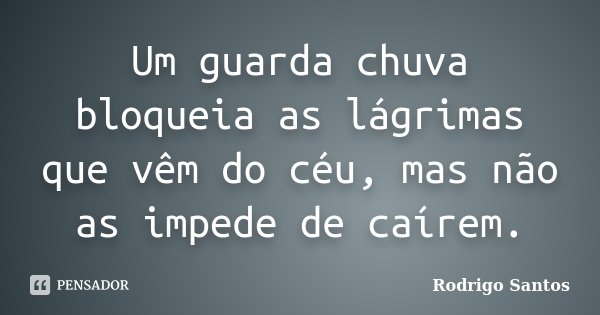 Um guarda chuva bloqueia as lágrimas que vêm do céu, mas não as impede de caírem.... Frase de Rodrigo Santos.