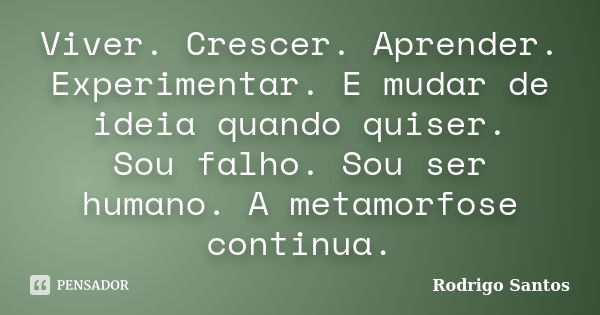 Viver. Crescer. Aprender. Experimentar. E mudar de ideia quando quiser. Sou falho. Sou ser humano. A metamorfose continua.... Frase de Rodrigo Santos.