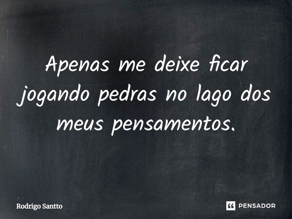 ⁠Apenas me deixe ficar jogando pedras no lago dos meus pensamentos.... Frase de Rodrigo Santto.