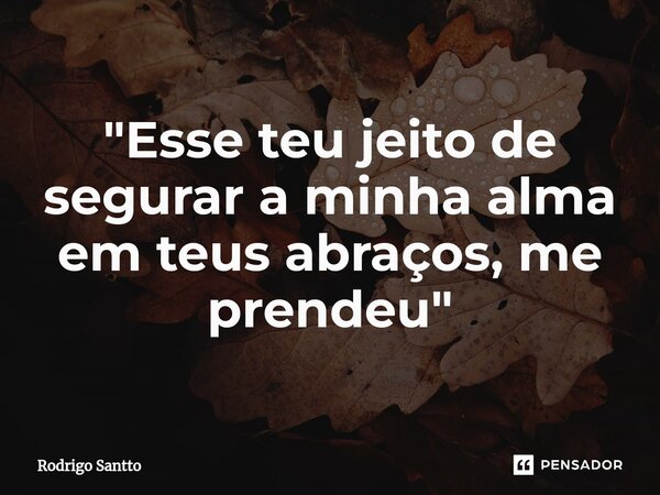 ⁠"Esse teu jeito de segurar a minha alma em teus abraços, me prendeu"... Frase de Rodrigo Santto.