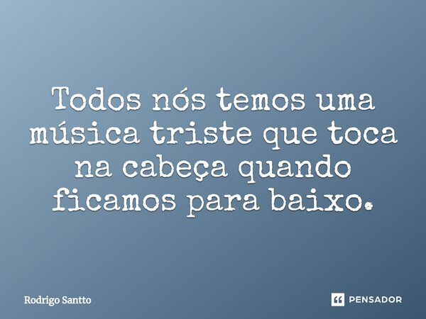 ⁠ Todos nós temos uma música triste que toca na cabeça quando ficamos para baixo.... Frase de Rodrigo Santto.