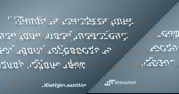 ''Tenho a certeza que, sempre que você precisar, estarei aqui disposto a fazer tudo fique bem.... Frase de Rodrigo santtos.