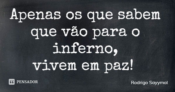 Apenas os que sabem que vão para o inferno, vivem em paz!... Frase de Rodrigo Sayymol.