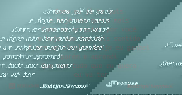 Como eu já te quis e hoje não quero mais Como me arrastei por você e hoje não tem mais sentido E nem um simples beijo eu ganhei porém e aprendi Que nem tudo que... Frase de Rodrigo Sayymol.