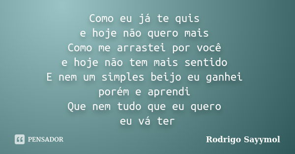 Como eu já te quis e hoje não quero mais Como me arrastei por você e hoje não tem mais sentido E nem um simples beijo eu ganhei porém e aprendi Que nem tudo que... Frase de Rodrigo Sayymol.