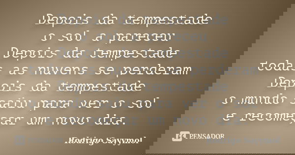 Depois da tempestade o sol a pareceu Depois da tempestade todas as nuvens se perderam Depois da tempestade o mundo saiu para ver o sol e recomeçar um novo dia.... Frase de Rodrigo Sayymol.