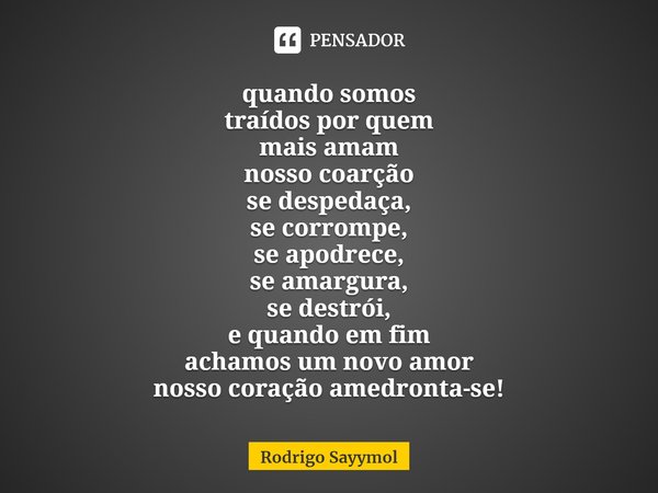 ⁠⁠quando somos
traídos por quem
mais amam
nosso coração
se despedaça,
se corrompe,
se apodrece,
se amargura,
se destrói,
e quando em fim
achamos um novo amor
no... Frase de Rodrigo Sayymol.