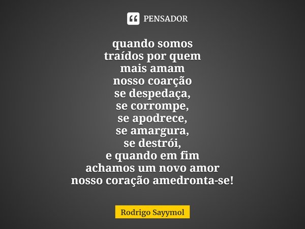 ⁠⁠quando somos
traídos por quem
mais amam
nosso coração
se despedaça,
se corrompe,
se apodrece,
se amargura,
se destrói,
e quando em fim
achamos um novo amor
no... Frase de Rodrigo Sayymol.