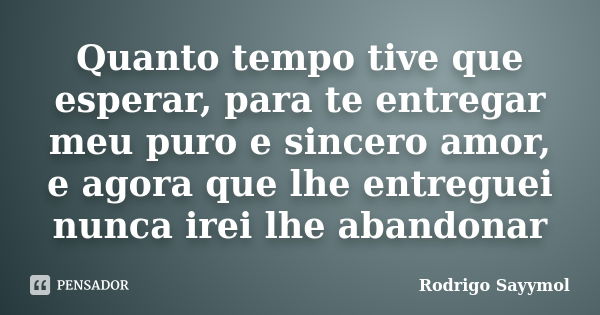 Quanto tempo tive que esperar, para te entregar meu puro e sincero amor, e agora que lhe entreguei nunca irei lhe abandonar... Frase de Rodrigo Sayymol.