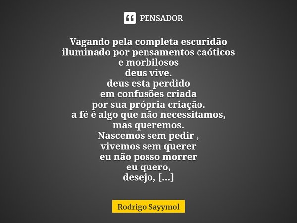 ⁠Vagando pela completa escuridão
iluminado por pensamentos caóticos
e morbilosos
deus vive.
deus esta perdido
em confusões criada
por sua própria criação.
a fé ... Frase de Rodrigo Sayymol.