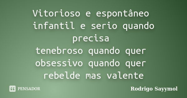 Vitorioso e espontâneo infantil e serio quando precisa tenebroso quando quer obsessivo quando quer rebelde mas valente... Frase de Rodrigo Sayymol.