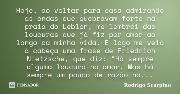 Hoje, ao voltar para casa admirando as ondas que quebravam forte na praia do Leblon, me lembrei das loucuras que já fiz por amor ao longo da minha vida. E logo ... Frase de Rodrigo Scarpino.