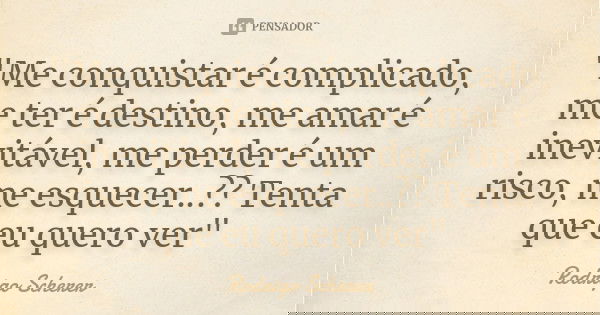 "Me conquistar é complicado, me ter é destino, me amar é inevitável, me perder é um risco, me esquecer..?? Tenta que eu quero ver"... Frase de Rodrigo Scherer.