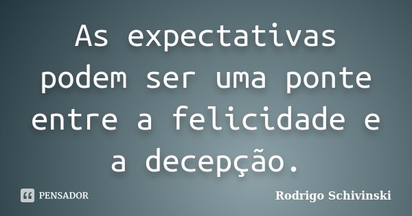 As expectativas podem ser uma ponte entre a felicidade e a decepção.... Frase de Rodrigo Schivinski.