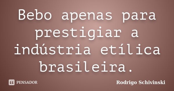 Bebo apenas para prestigiar a indústria etílica brasileira.... Frase de Rodrigo Schivinski.