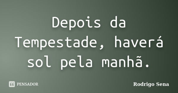 Depois da Tempestade, haverá sol pela manhã.... Frase de Rodrigo Sena.