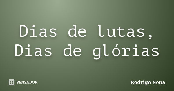 Dias de lutas, Dias de glórias... Frase de Rodrigo Sena.