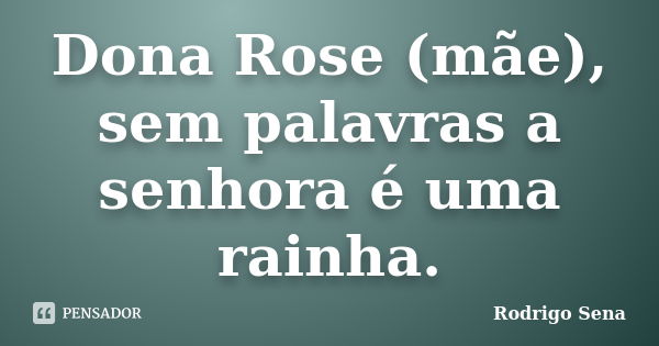 Dona Rose (mãe), sem palavras a senhora é uma rainha.... Frase de Rodrigo Sena.