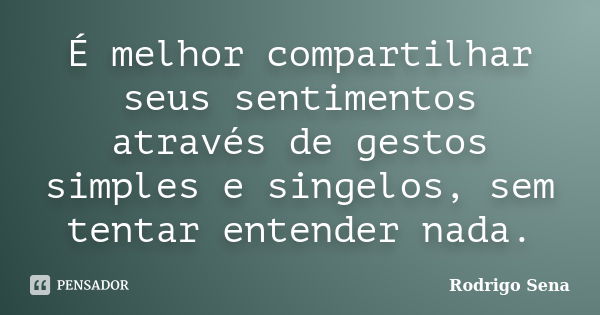 É melhor compartilhar seus sentimentos através de gestos simples e singelos, sem tentar entender nada.... Frase de Rodrigo Sena.