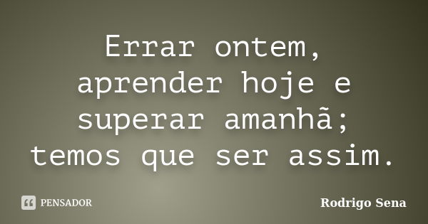 Errar ontem, aprender hoje e superar amanhã; temos que ser assim.... Frase de Rodrigo Sena.