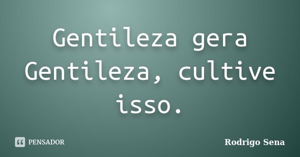 Gentileza gera Gentileza, cultive isso.... Frase de Rodrigo Sena.