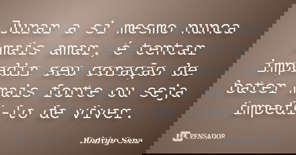 Jurar a si mesmo nunca mais amar, é tentar impedir seu coração de bater mais forte ou seja impedi-lo de viver.... Frase de Rodrigo Sena.