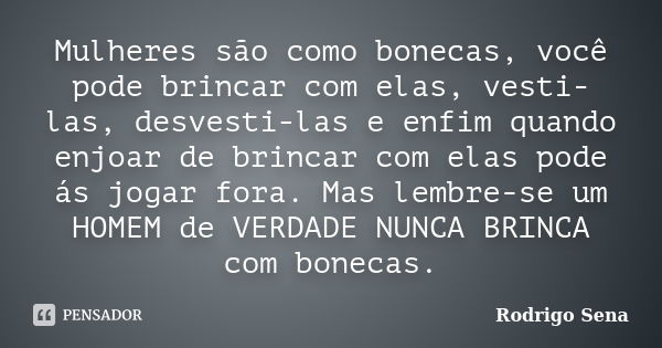 Mulheres são como bonecas, você pode brincar com elas, vesti-las, desvesti-las e enfim quando enjoar de brincar com elas pode ás jogar fora. Mas lembre-se um HO... Frase de Rodrigo Sena.