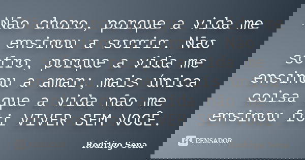 Não choro, porque a vida me ensinou a sorrir. Não sofro, porque a vida me ensinou a amar; mais única coisa que a vida não me ensinou foi VIVER SEM VOCÊ.... Frase de Rodrigo Sena.