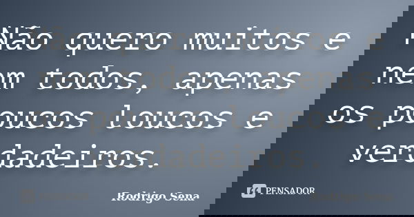 Não quero muitos e nem todos, apenas os poucos loucos e verdadeiros.... Frase de Rodrigo Sena.