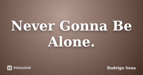 Never Gonna Be Alone.... Frase de Rodrigo Sena.