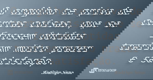 O orgulho te priva de certas coisas, que se fossem obtidas trariam muito prazer e satisfação.... Frase de Rodrigo Sena.