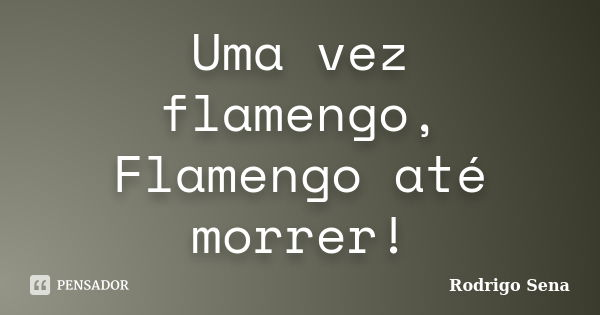 Uma vez flamengo, Flamengo até morrer!... Frase de Rodrigo Sena.