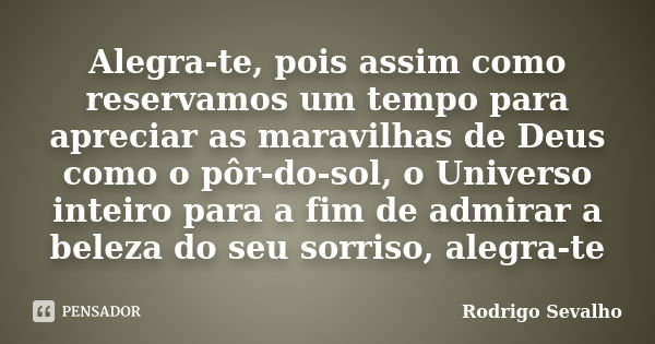 Alegra-te, pois assim como reservamos um tempo para apreciar as maravilhas de Deus como o pôr-do-sol, o Universo inteiro para a fim de admirar a beleza do seu s... Frase de Rodrigo Sevalho.