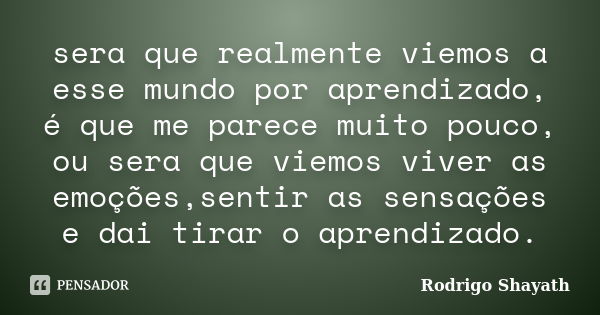 sera que realmente viemos a esse mundo por aprendizado, é que me parece muito pouco, ou sera que viemos viver as emoções,sentir as sensações e dai tirar o apren... Frase de Rodrigo Shayath.