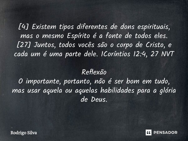[4] Existem tipos diferentes de dons espirituais, mas o mesmo Espírito é a fonte de todos eles. [27] Juntos, todos vocês são o corpo de Cristo, e cada um é uma ... Frase de Rodrigo Silva.