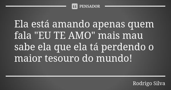 Ela está amando apenas quem fala "EU TE AMO" mais mau sabe ela que ela tá perdendo o maior tesouro do mundo!... Frase de Rodrigo Silva.