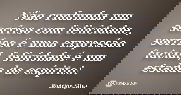 Não confunda um sorriso com felicidade, sorriso é uma expressão facial, felicidade é um estado de espírito!... Frase de Rodrigo Silva.