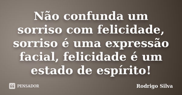 Não confunda um sorriso com felicidade, sorriso é uma expressão facial, felicidade é um estado de espírito!... Frase de Rodrigo Silva.