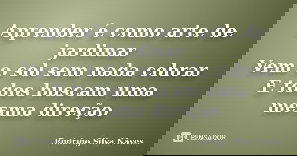 Aprender é como arte de jardinar Vem o sol sem nada cobrar E todos buscam uma mesma direção... Frase de Rodrigo Silva Naves.