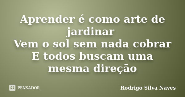 Aprender é como arte de jardinar Vem o sol sem nada cobrar E todos buscam uma mesma direção... Frase de Rodrigo Silva Naves.