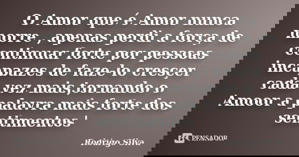 O Amor que é Amor nunca morre , apenas perdi a força de continuar forte por pessoas incapazes de faze-lo cresçer cada vez mais,tornando o Amoor a palavra mais f... Frase de Rodrigo Silva.