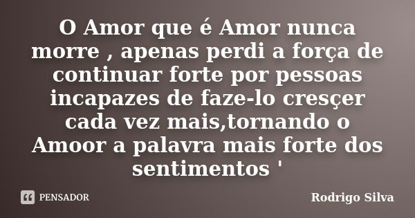 O Amor que é Amor nunca morre , apenas perdi a força de continuar forte por pessoas incapazes de faze-lo cresçer cada vez mais,tornando o Amoor a palavra mais f... Frase de Rodrigo Silva.