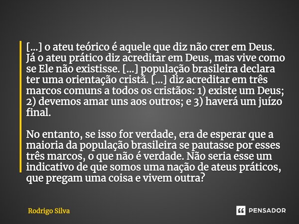 ⁠[...] o ateu teórico é aquele que diz não crer em Deus. Já o ateu prático diz acreditar em Deus, mas vive como se Ele não existisse. [...] população brasileira... Frase de Rodrigo Silva.