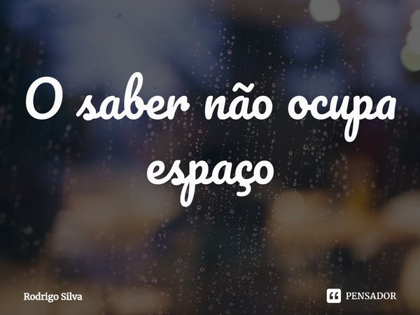 ⁠O saber não ocupa espaço... Frase de Rodrigo Silva.